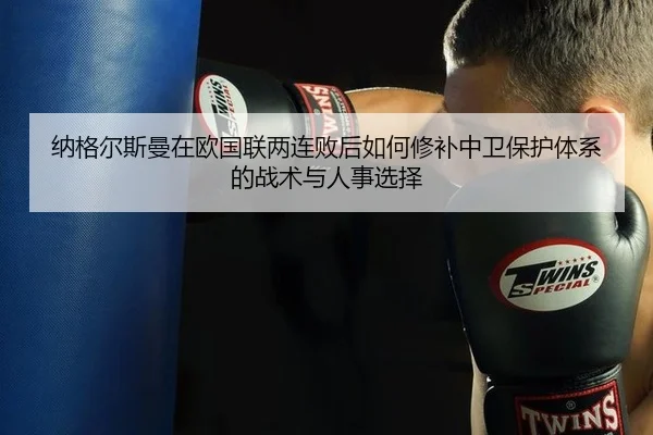 纳格尔斯曼在欧国联两连败后如何修补中卫保护体系的战术与人事选择